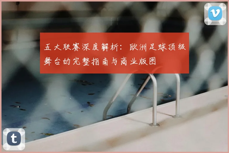 五大联赛深度解析：欧洲足球顶级舞台的完整指南与商业版图