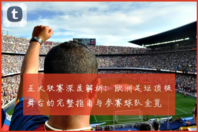 五大联赛深度解析:欧洲足坛顶级舞台的完整指南与参赛球队全览
