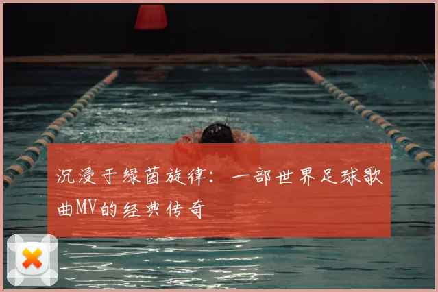 沉浸于绿茵旋律：一部世界足球歌曲MV的经典传奇