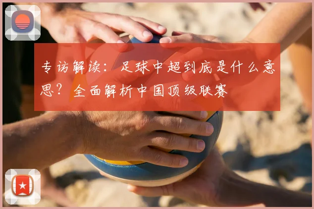 专访解读：足球中超到底是什么意思？全面解析中国顶级联赛