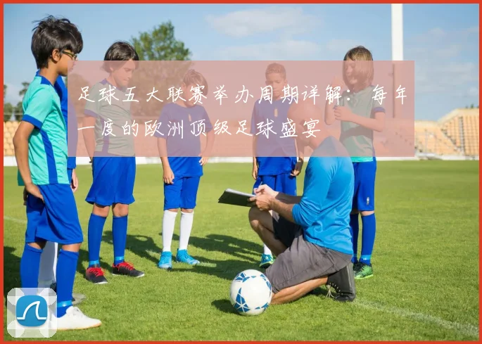 足球五大联赛举办周期详解:每年一度的欧洲顶级足球盛宴