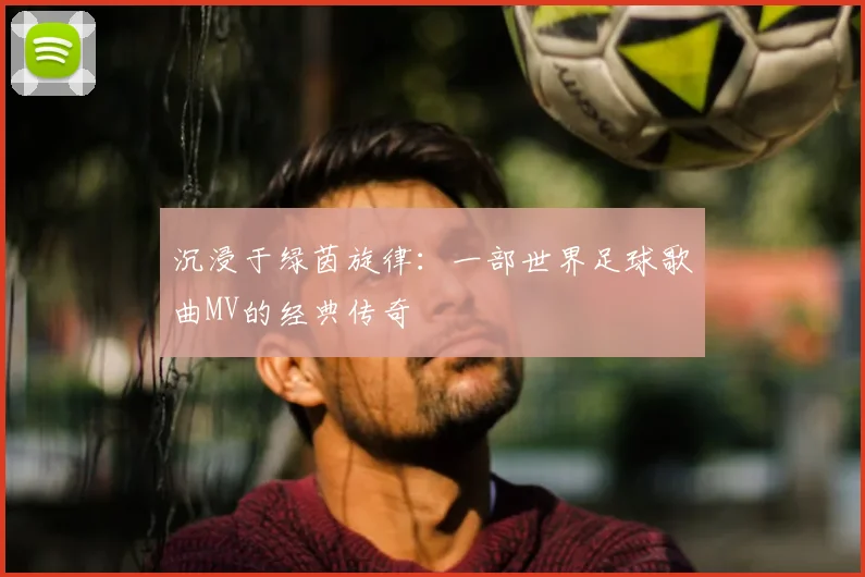 沉浸于绿茵旋律：一部世界足球歌曲MV的经典传奇