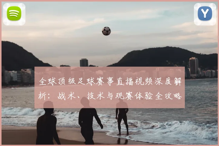 全球顶级足球赛事直播视频深度解析:战术、技术与观赛体验全攻略