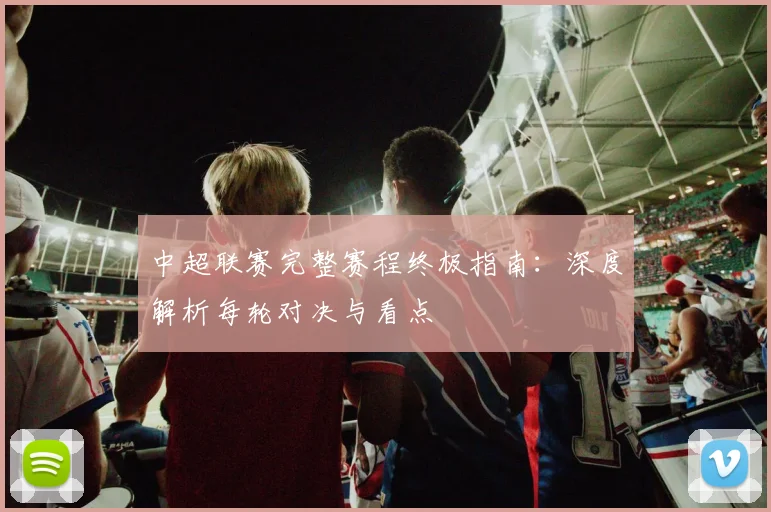 中超联赛完整赛程终极指南:深度解析每轮对决与看点