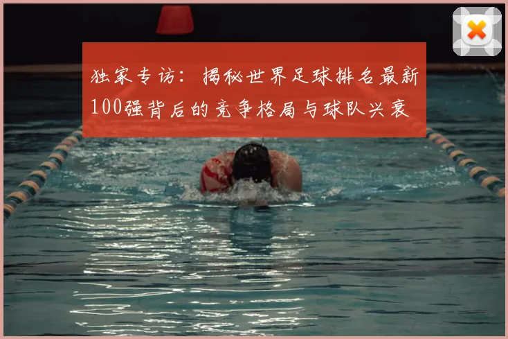 独家专访：揭秘世界足球排名最新100强背后的竞争格局与球队兴衰