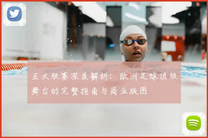 五大联赛深度解析：欧洲足球顶级舞台的完整指南与商业版图