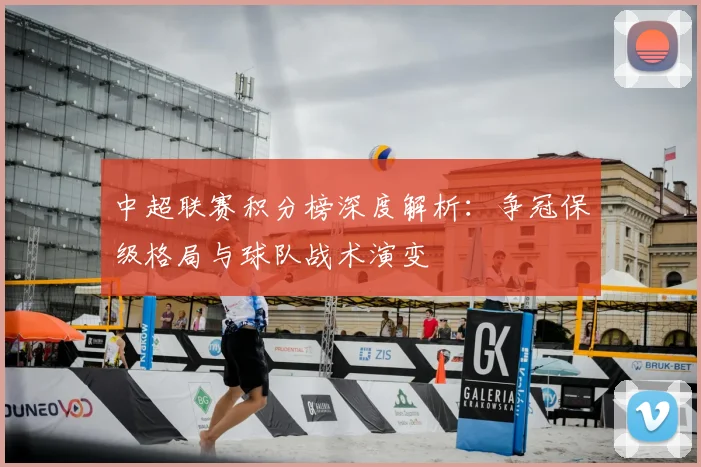 中超联赛积分榜深度解析:争冠保级格局与球队战术演变