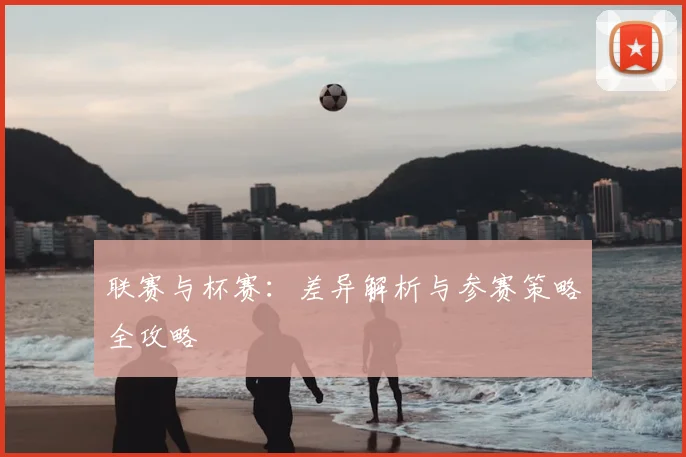 联赛与杯赛：差异解析与参赛策略全攻略