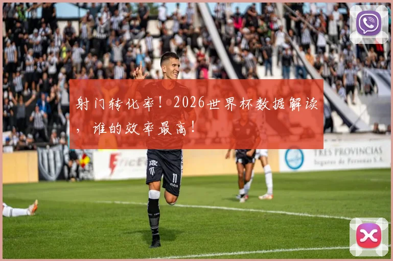 射门转化率！2026世界杯数据解读，谁的效率最高！