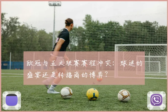 欧冠与五大联赛赛程冲突:球迷的盛宴还是转播商的博弈?