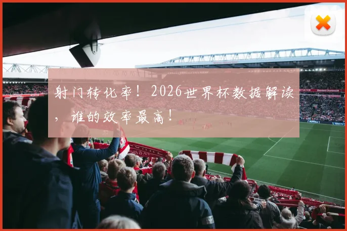 射门转化率！2026世界杯数据解读，谁的效率最高！