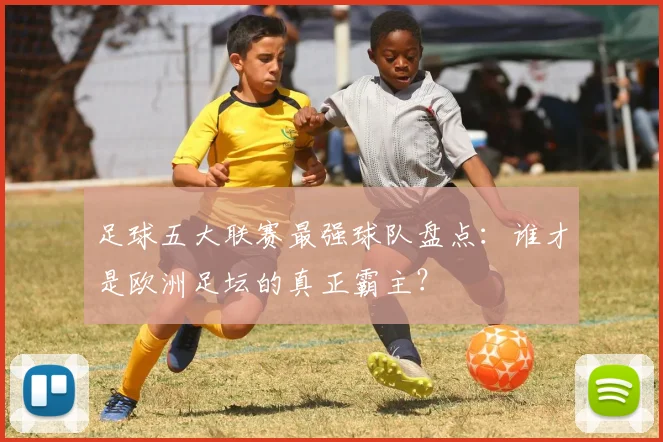 足球五大联赛最强球队盘点:谁才是欧洲足坛的真正霸主?