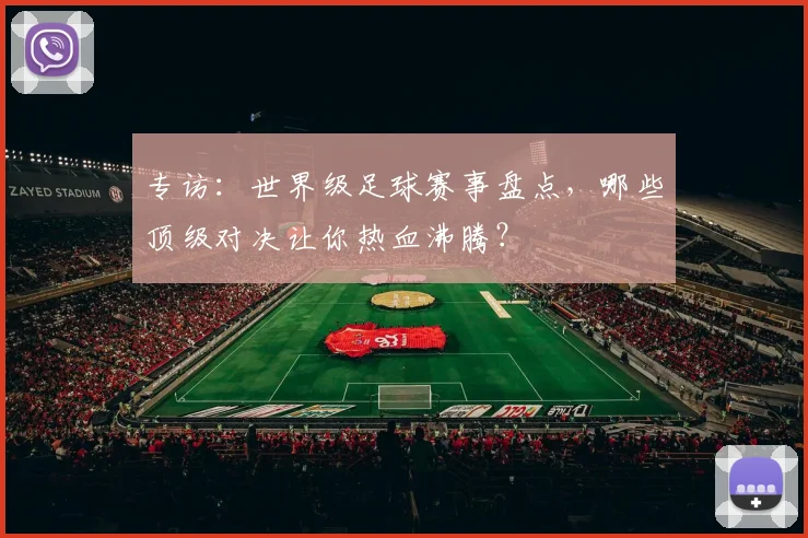 专访：世界级足球赛事盘点，哪些顶级对决让你热血沸腾？