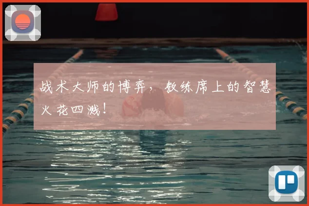 战术大师的博弈，教练席上的智慧火花四溅！