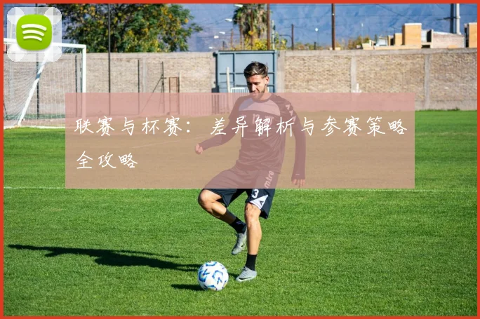 联赛与杯赛：差异解析与参赛策略全攻略
